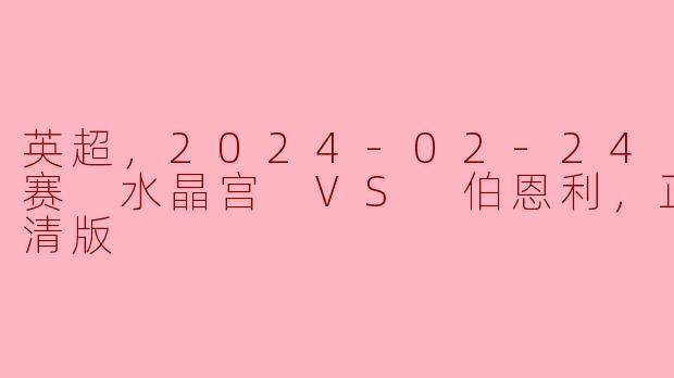 英超，2024-02-24 英超联赛 水晶宫 VS 伯恩利，正赛，高清版